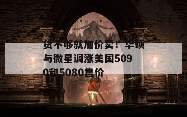 货不够就加价卖！华硕与微星调涨美国5090和5080售价