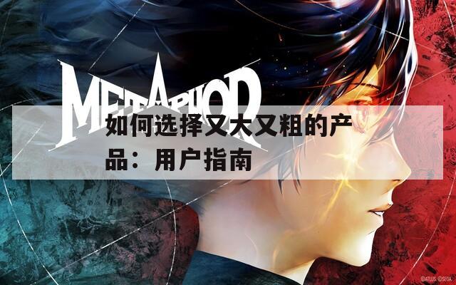 如何选择又大又粗的产品：用户指南