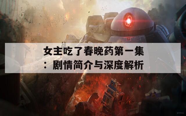 女主吃了春晚药第一集：剧情简介与深度解析