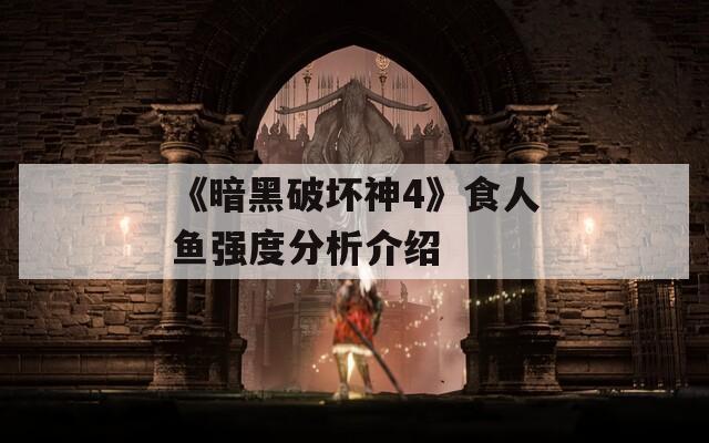 《暗黑破坏神4》食人鱼强度分析介绍