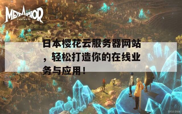 日本樱花云服务器网站，轻松打造你的在线业务与应用！