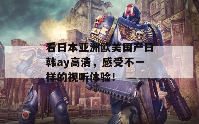 看日本亚洲欧美国产日韩ay高清，感受不一样的视听体验！