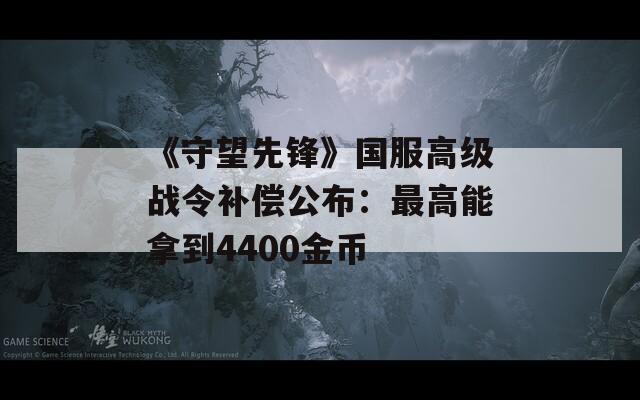 《守望先锋》国服高级战令补偿公布：最高能拿到4400金币