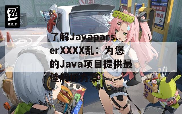 了解JavaparserXXXX乱：为您的Java项目提供最佳解析方案