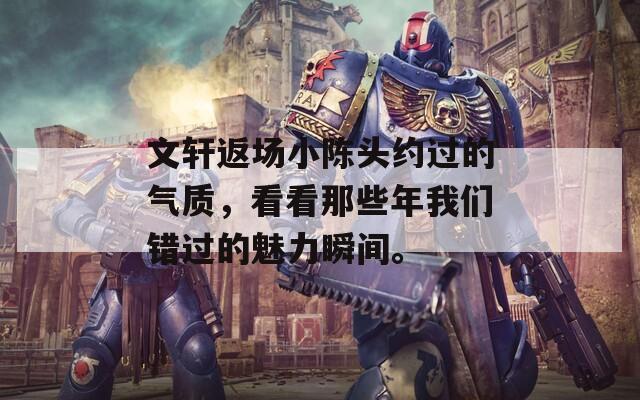 文轩返场小陈头约过的气质，看看那些年我们错过的魅力瞬间。