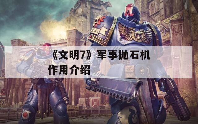《文明7》军事抛石机作用介绍