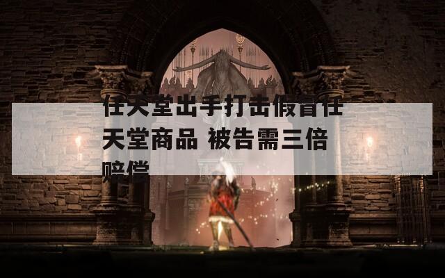 任天堂出手打击假冒任天堂商品 被告需三倍赔偿