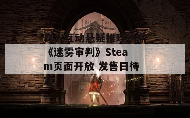真人互动悬疑推理影游《迷雾审判》Steam页面开放 发售日待定