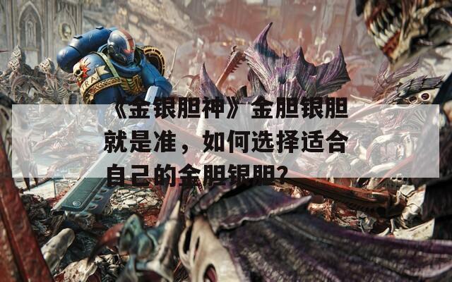 《金银胆神》金胆银胆就是准，如何选择适合自己的金胆银胆？