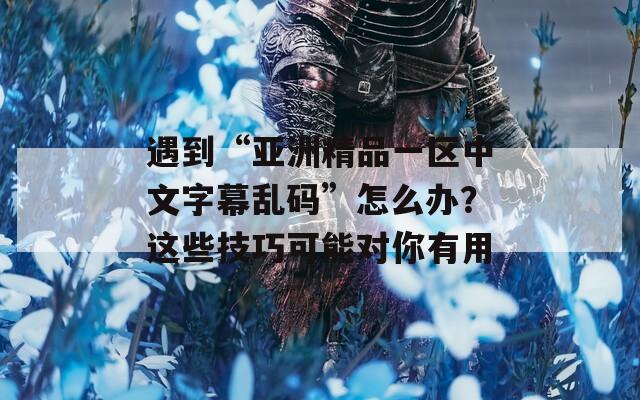 遇到“亚洲精品一区中文字幕乱码”怎么办？这些技巧可能对你有用