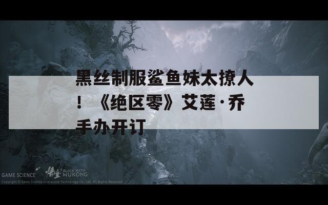 黑丝制服鲨鱼妹太撩人！《绝区零》艾莲·乔手办开订