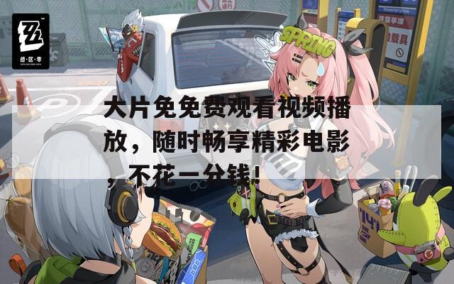 大片免免费观看视频播放，随时畅享精彩电影，不花一分钱！