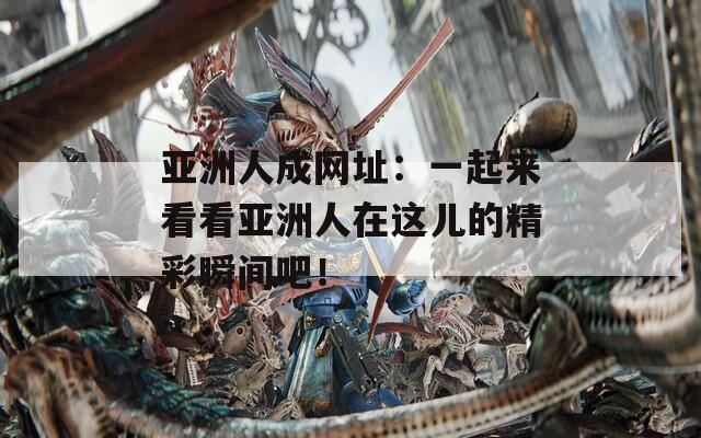 亚洲人成网址：一起来看看亚洲人在这儿的精彩瞬间吧！
