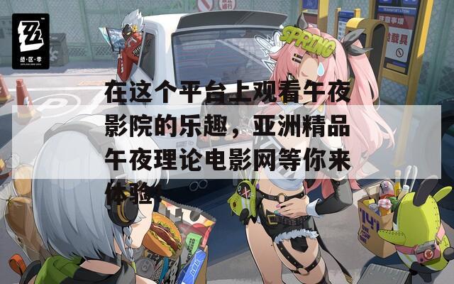 在这个平台上观看午夜影院的乐趣，亚洲精品午夜理论电影网等你来体验！
