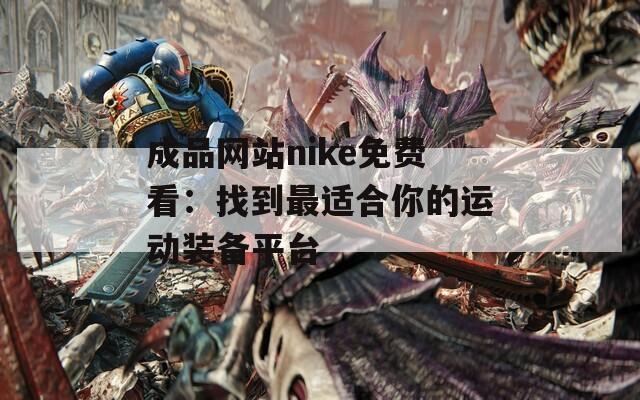 成品网站nike免费看：找到最适合你的运动装备平台