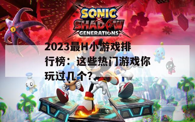 2023最H小游戏排行榜：这些热门游戏你玩过几个？