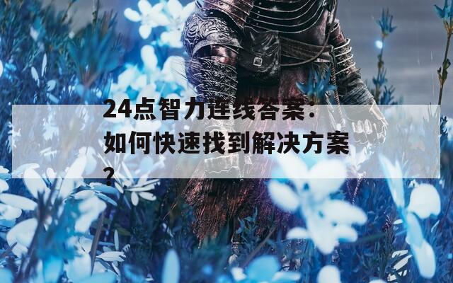 24点智力连线答案：如何快速找到解决方案？