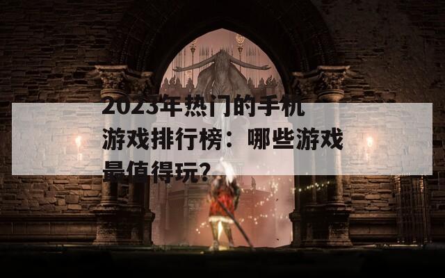 2023年热门的手机游戏排行榜：哪些游戏最值得玩？