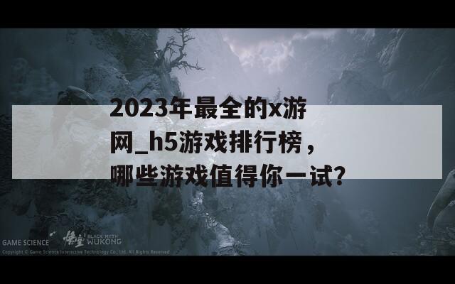 2023年最全的x游网_h5游戏排行榜，哪些游戏值得你一试？