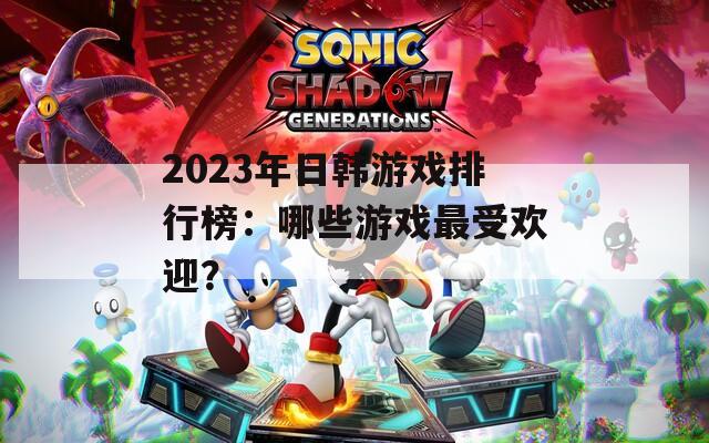 2023年日韩游戏排行榜：哪些游戏最受欢迎？