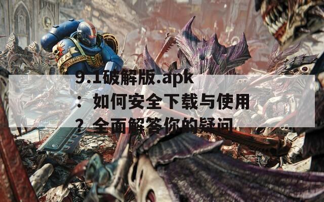 9.1破解版.apk：如何安全下载与使用？全面解答你的疑问