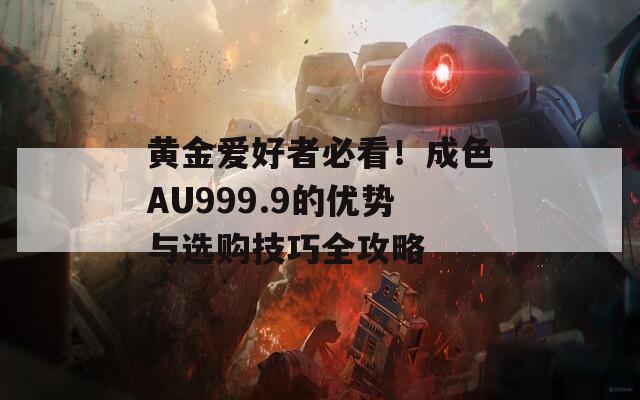 黄金爱好者必看！成色AU999.9的优势与选购技巧全攻略