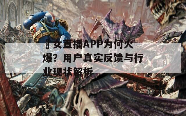 祼女直播APP为何火爆？用户真实反馈与行业现状解析