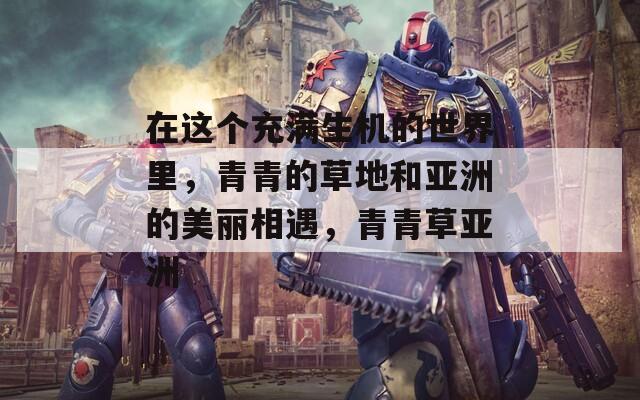 在这个充满生机的世界里，青青的草地和亚洲的美丽相遇，青青草亚洲