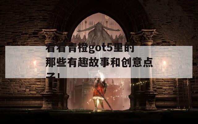 看看青橙got5里的那些有趣故事和创意点子！