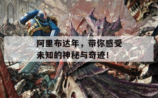 阿里布达年，带你感受未知的神秘与奇迹！