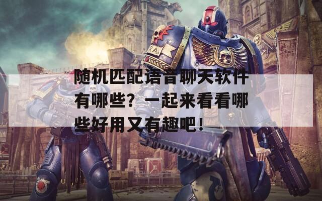随机匹配语音聊天软件有哪些？一起来看看哪些好用又有趣吧！