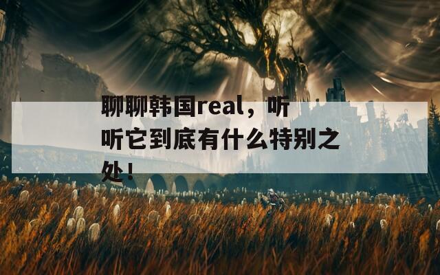 聊聊韩国real，听听它到底有什么特别之处！