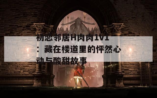 初恋邻居H肉肉1v1：藏在楼道里的怦然心动与酸甜故事