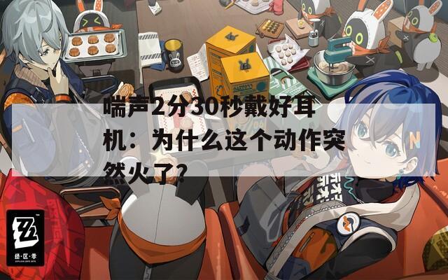 喘声2分30秒戴好耳机：为什么这个动作突然火了？