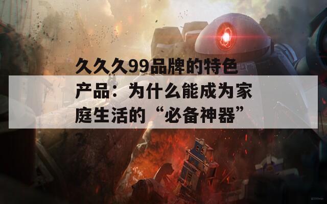 久久久99品牌的特色产品：为什么能成为家庭生活的“必备神器”？