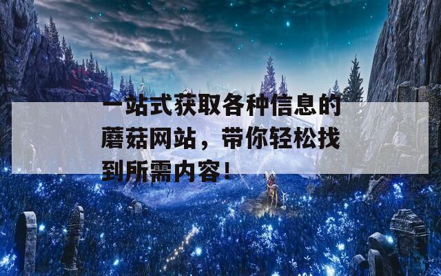 一站式获取各种信息的蘑菇网站，带你轻松找到所需内容！