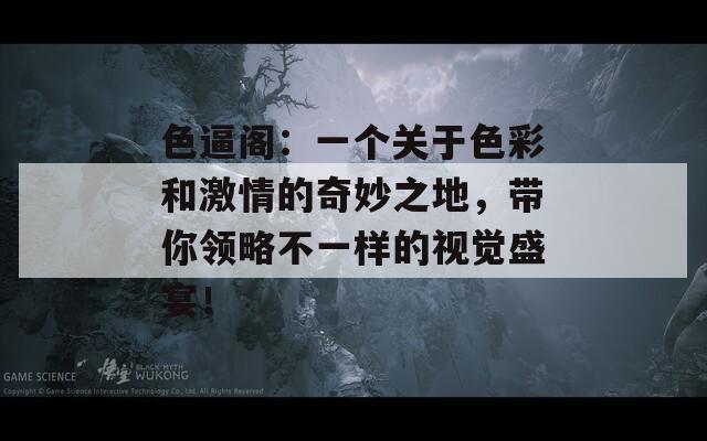 色逼阁：一个关于色彩和激情的奇妙之地，带你领略不一样的视觉盛宴！