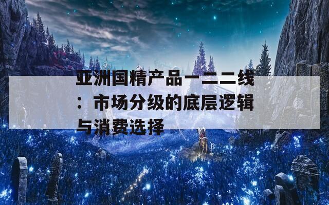 亚洲国精产品一二二线：市场分级的底层逻辑与消费选择