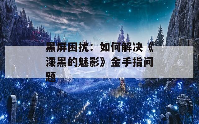 黑屏困扰：如何解决《漆黑的魅影》金手指问题