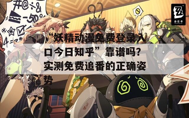 “妖精动漫免费登录入口今日知乎”靠谱吗？实测免费追番的正确姿势