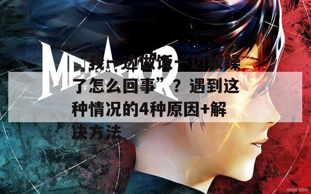 “我一边做饭一边被躁了怎么回事”？遇到这种情况的4种原因+解决方法