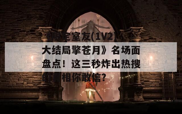 《限定室友(1V2)大结局擎苍月》名场面盘点！这三秒炸出热搜的真相你敢信？