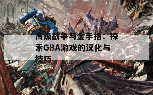 高级战争与金手指：探索GBA游戏的汉化与技巧
