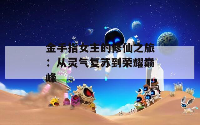 金手指女主的修仙之旅：从灵气复苏到荣耀巅峰