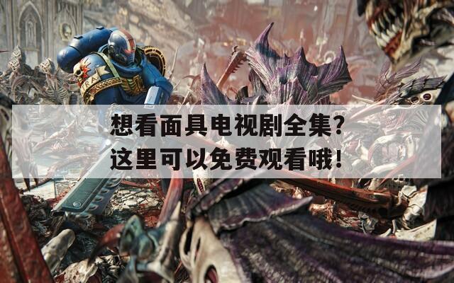 想看面具电视剧全集？这里可以免费观看哦！