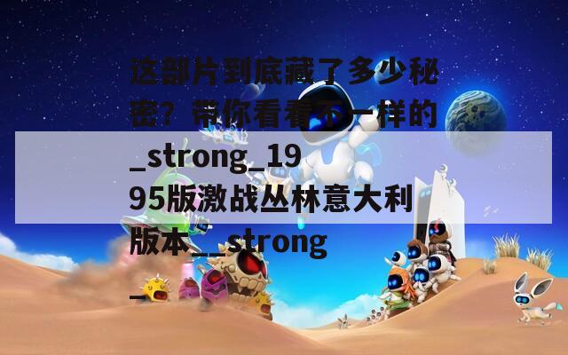 这部片到底藏了多少秘密？带你看看不一样的_strong_1995版激战丛林意大利版本__strong_