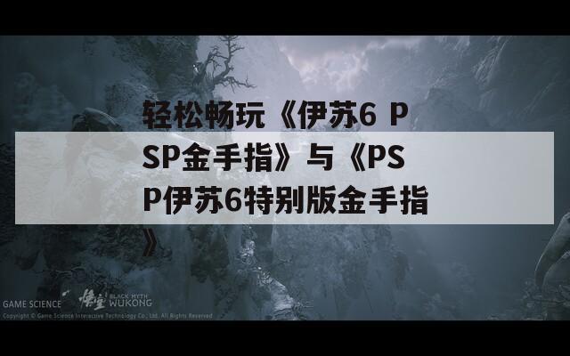 轻松畅玩《伊苏6 PSP金手指》与《PSP伊苏6特别版金手指》