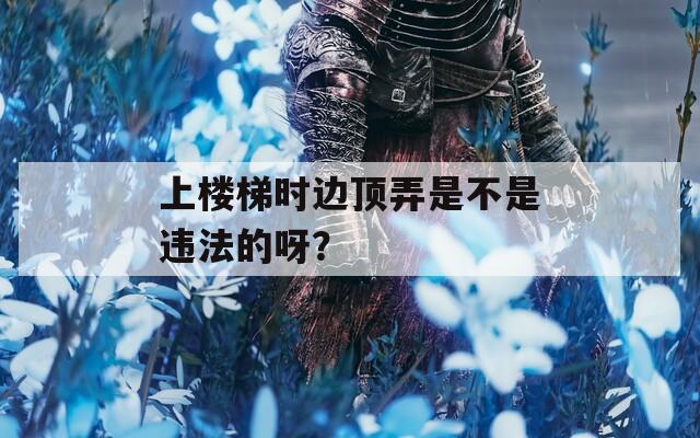 上楼梯时边顶弄是不是违法的呀？