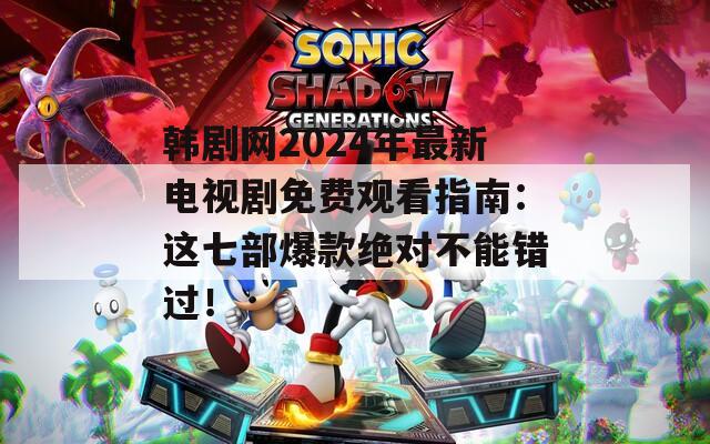 韩剧网2024年最新电视剧免费观看指南：这七部爆款绝对不能错过！