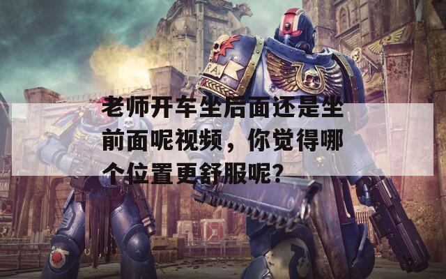 老师开车坐后面还是坐前面呢视频，你觉得哪个位置更舒服呢？
